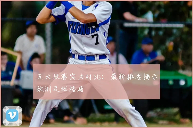 五大联赛实力对比：最新排名揭示欧洲足坛格局
