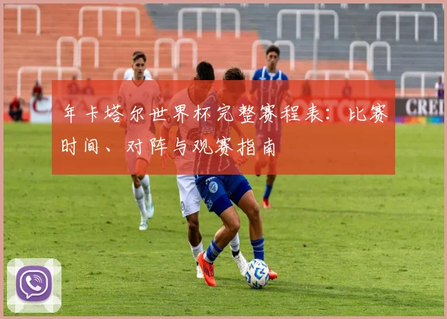 年卡塔尔世界杯完整赛程表：比赛时间、对阵与观赛指南