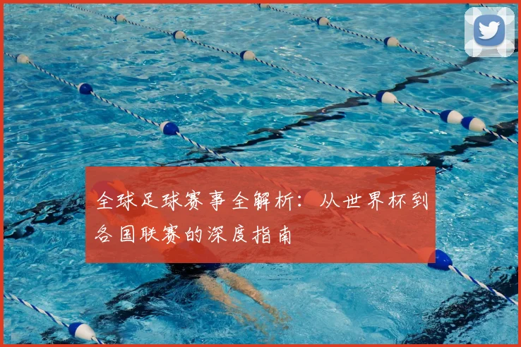 全球足球赛事全解析：从世界杯到各国联赛的深度指南