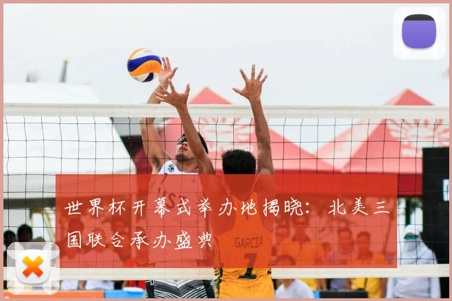 世界杯开幕式举办地揭晓:北美三国联合承办盛典