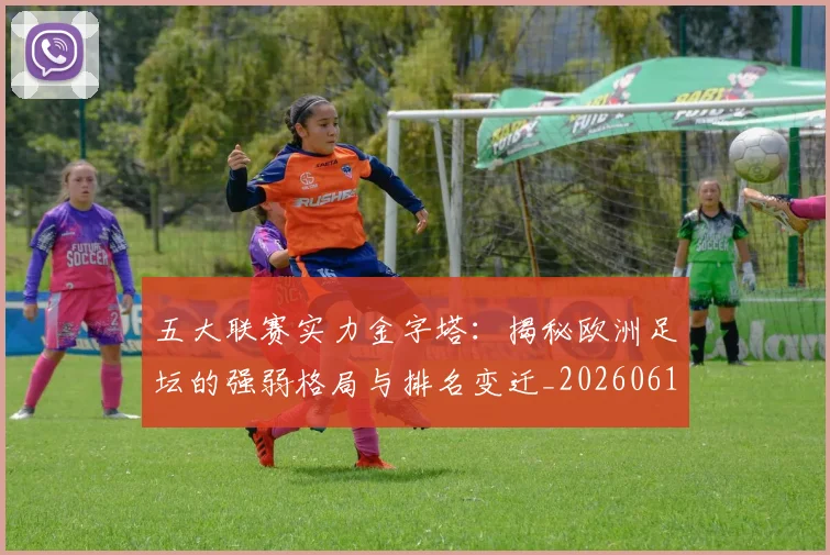 五大联赛实力金字塔：揭秘欧洲足坛的强弱格局与排名变迁_20260611141156