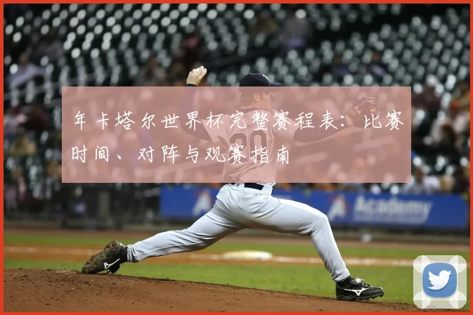 年卡塔尔世界杯完整赛程表：比赛时间、对阵与观赛指南