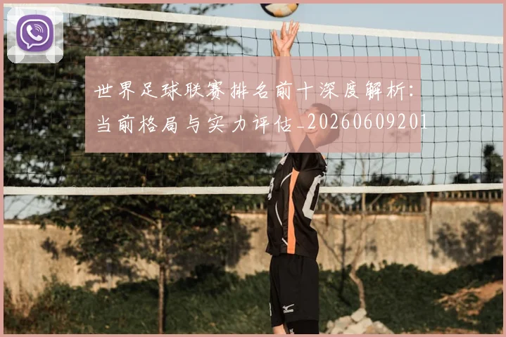 世界足球联赛排名前十深度解析：当前格局与实力评估_20260609201553