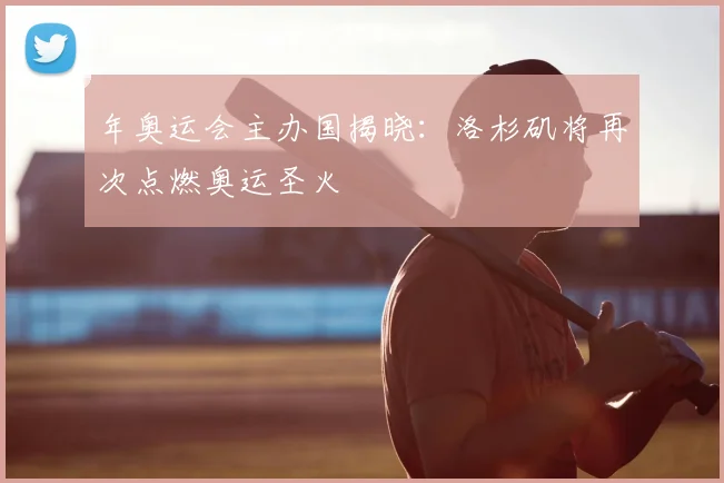 年奥运会主办国揭晓：洛杉矶将再次点燃奥运圣火