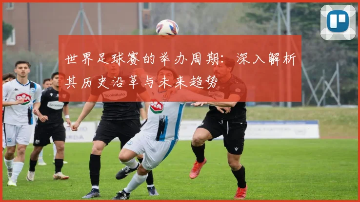 世界足球赛的举办周期：深入解析其历史沿革与未来趋势