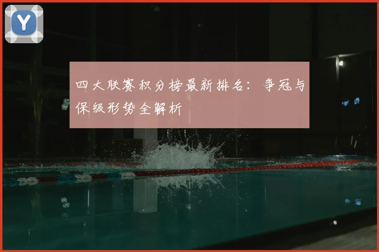 四大联赛积分榜最新排名：争冠与保级形势全解析