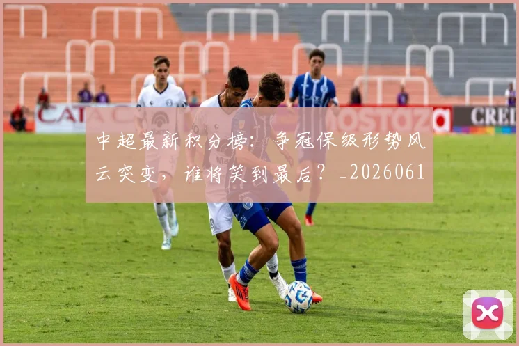 中超最新积分榜：争冠保级形势风云突变，谁将笑到最后？_20260610190417