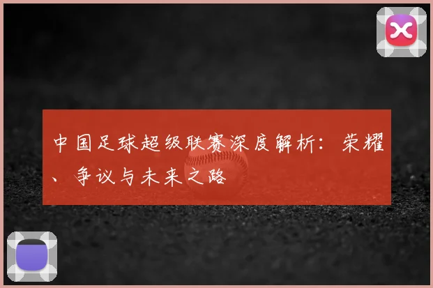 中国足球超级联赛深度解析：荣耀、争议与未来之路