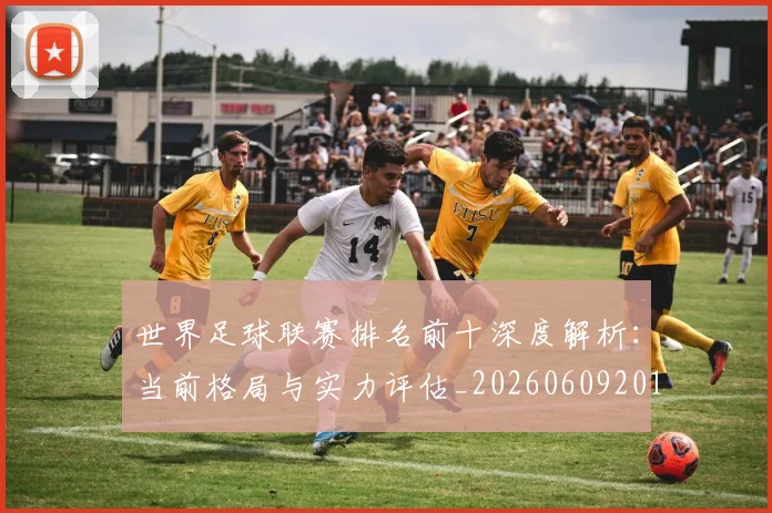 世界足球联赛排名前十深度解析：当前格局与实力评估_20260609201553