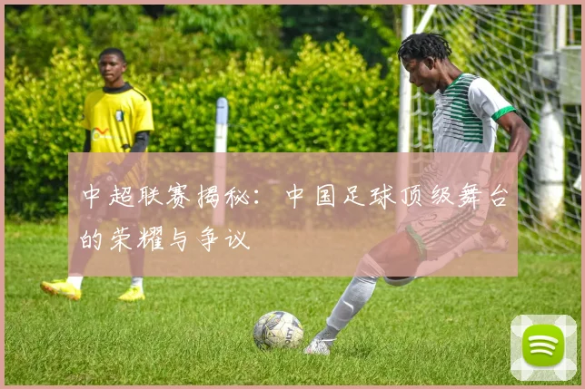中超联赛揭秘：中国足球顶级舞台的荣耀与争议