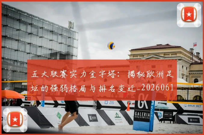 五大联赛实力金字塔：揭秘欧洲足坛的强弱格局与排名变迁_20260611141156