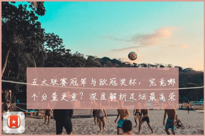 五大联赛冠军与欧冠奖杯，究竟哪个分量更重？深度解析足坛最高荣誉之争_20260611141022