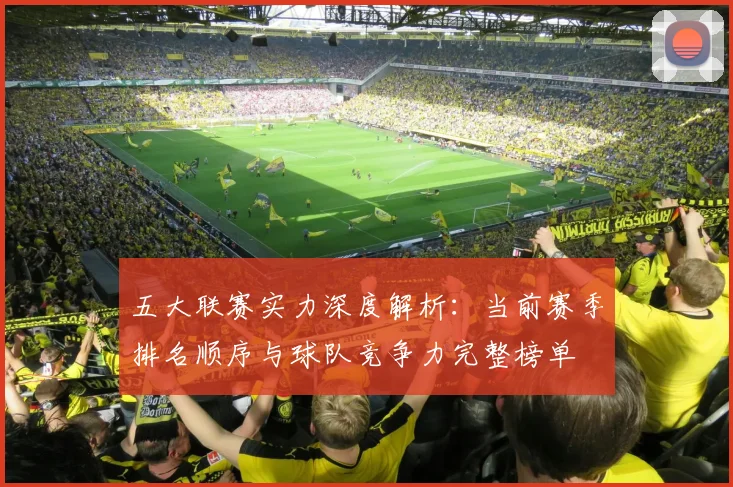 五大联赛实力深度解析：当前赛季排名顺序与球队竞争力完整榜单