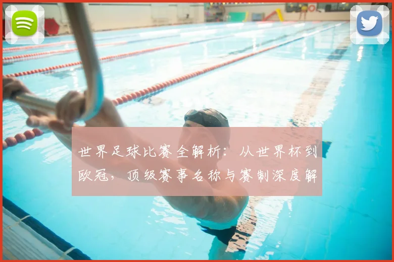 世界足球比赛全解析：从世界杯到欧冠，顶级赛事名称与赛制深度解读_20260609201456