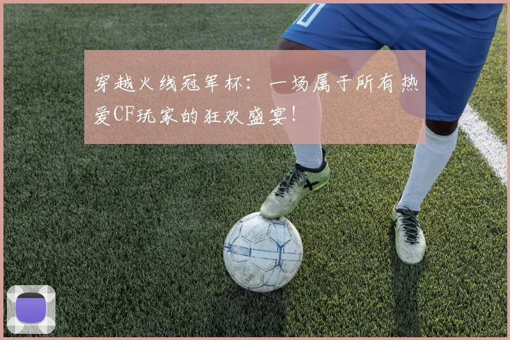 穿越火线冠军杯：一场属于所有热爱CF玩家的狂欢盛宴！