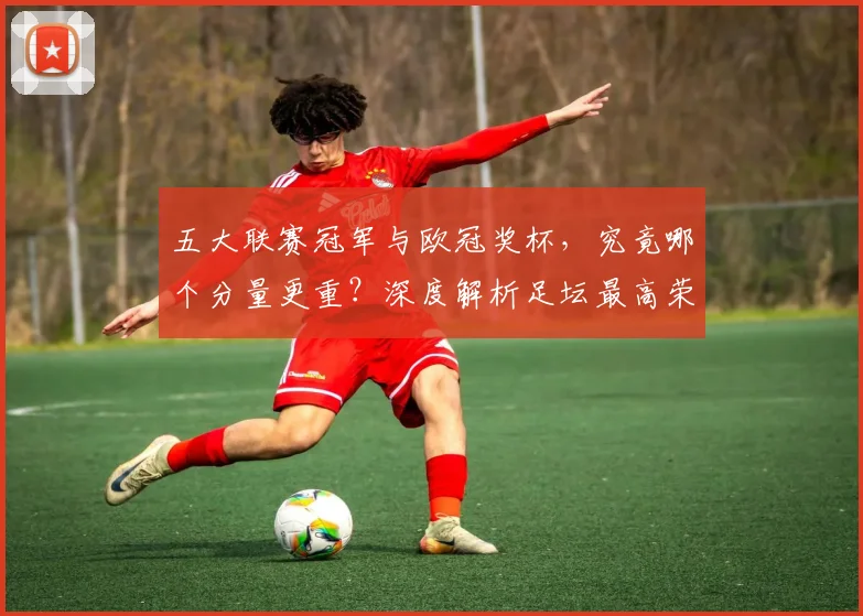 五大联赛冠军与欧冠奖杯，究竟哪个分量更重？深度解析足坛最高荣誉之争_20260611141022