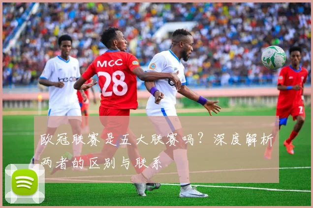 欧冠联赛是五大联赛吗？深度解析两者的区别与联系