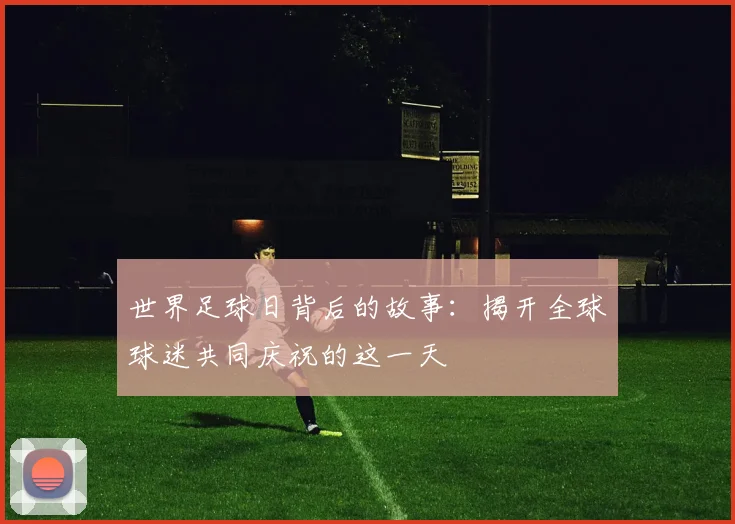 世界足球日背后的故事：揭开全球球迷共同庆祝的这一天