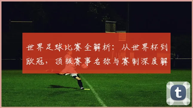世界足球比赛全解析：从世界杯到欧冠，顶级赛事名称与赛制深度解读_20260609201456
