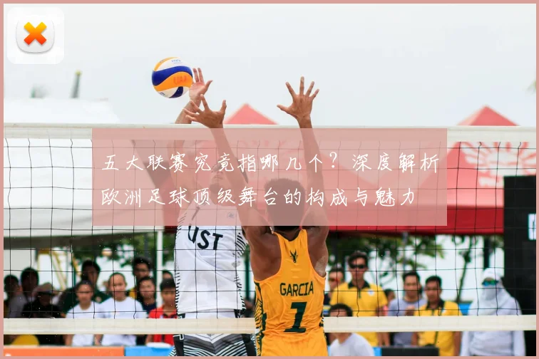 五大联赛究竟指哪几个？深度解析欧洲足球顶级舞台的构成与魅力