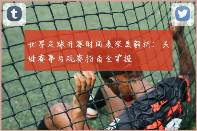 世界足球开赛时间表深度解析：关键赛事与观赛指南全掌握
