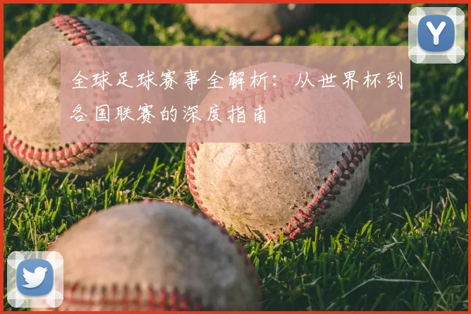 全球足球赛事全解析：从世界杯到各国联赛的深度指南