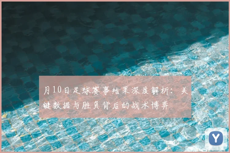 月10日足球赛事结果深度解析：关键数据与胜负背后的战术博弈