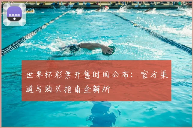 世界杯彩票开售时间公布：官方渠道与购买指南全解析