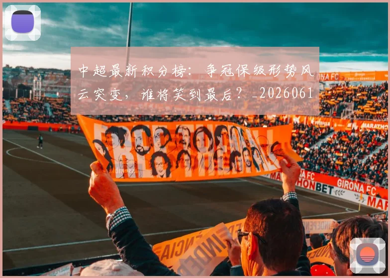 中超最新积分榜：争冠保级形势风云突变，谁将笑到最后？_20260610190417