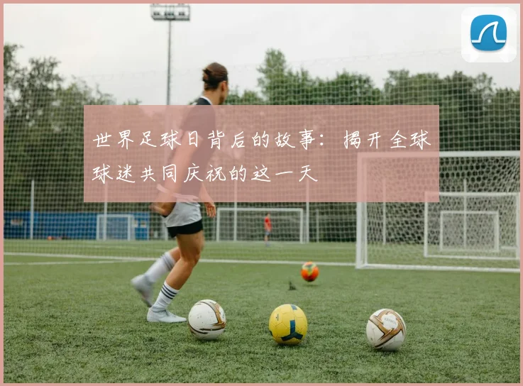 世界足球日背后的故事：揭开全球球迷共同庆祝的这一天