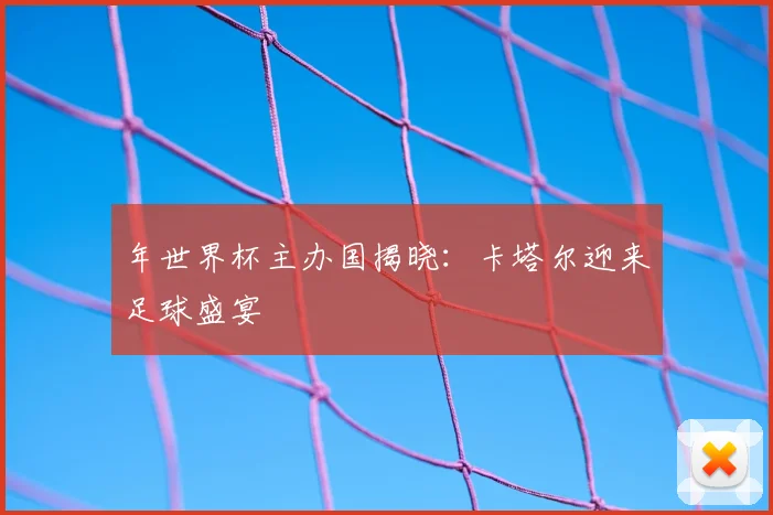 年世界杯主办国揭晓：卡塔尔迎来足球盛宴