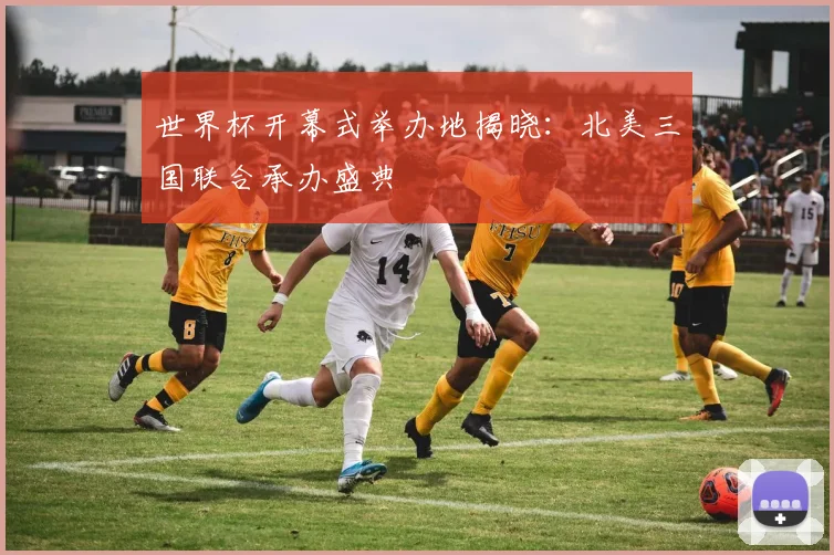 世界杯开幕式举办地揭晓：北美三国联合承办盛典