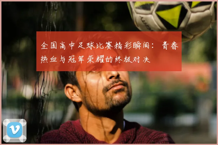 全国高中足球比赛精彩瞬间：青春热血与冠军荣耀的终极对决