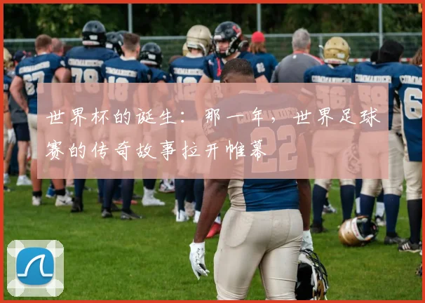 世界杯的诞生：那一年，世界足球赛的传奇故事拉开帷幕
