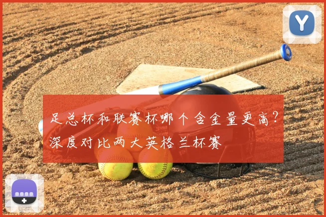 足总杯和联赛杯哪个含金量更高？深度对比两大英格兰杯赛