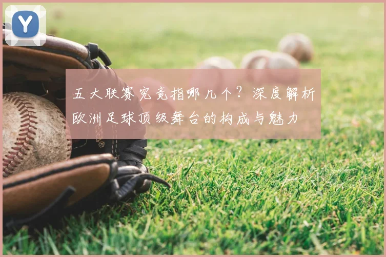 五大联赛究竟指哪几个？深度解析欧洲足球顶级舞台的构成与魅力