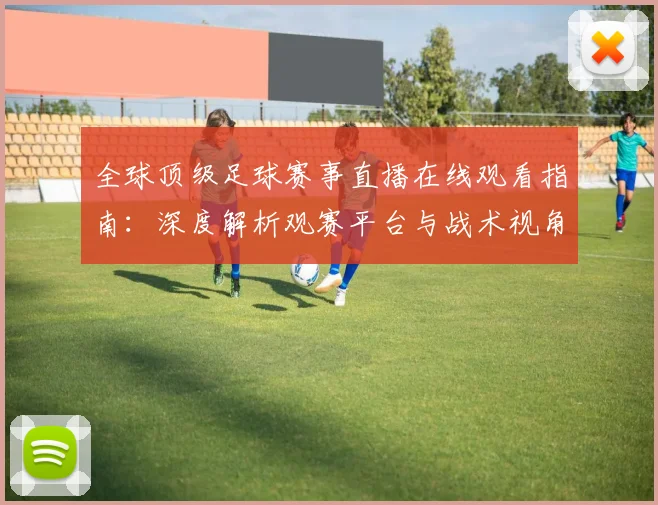 全球顶级足球赛事直播在线观看指南：深度解析观赛平台与战术视角
