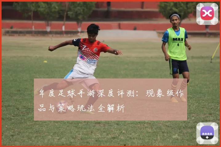 年度足球手游深度评测：现象级作品与策略玩法全解析