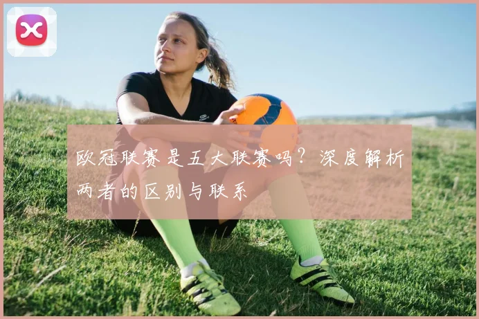 欧冠联赛是五大联赛吗?深度解析两者的区别与联系