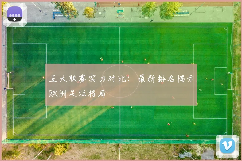 五大联赛实力对比：最新排名揭示欧洲足坛格局