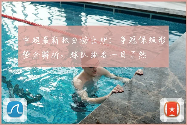 中超最新积分榜出炉：争冠保级形势全解析，球队排名一目了然
